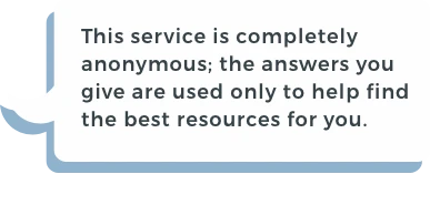 This service is completely anonymous,the answers you give are used only to help find the best resources for you